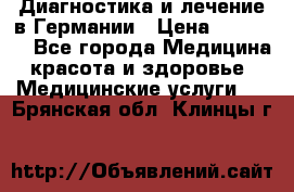 Диагностика и лечение в Германии › Цена ­ 59 000 - Все города Медицина, красота и здоровье » Медицинские услуги   . Брянская обл.,Клинцы г.